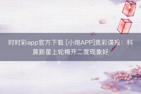 时时彩app官方下载 [小炮APP]竞彩谍报：科莫新星上轮梅开二度现象好