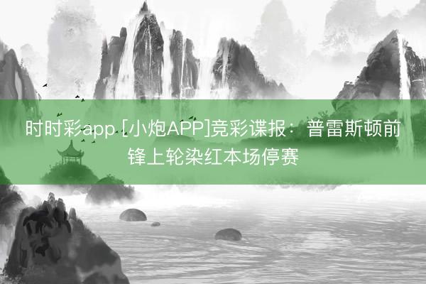 时时彩app [小炮APP]竞彩谍报：普雷斯顿前锋上轮染红本场停赛