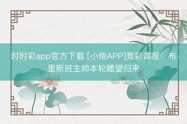 时时彩app官方下载 [小炮APP]竞彩谍报：布里斯班主帅本轮瞻望归来