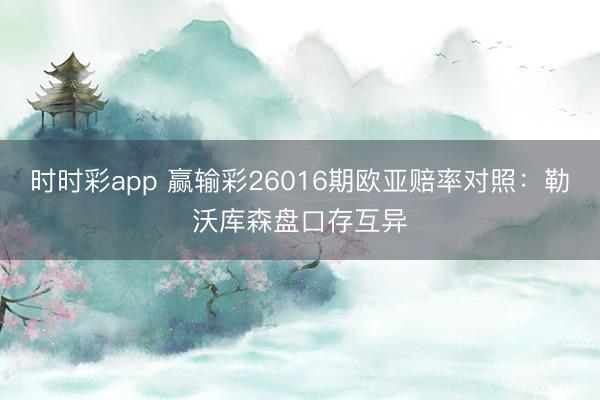 时时彩app 赢输彩26016期欧亚赔率对照：勒沃库森盘口存互异