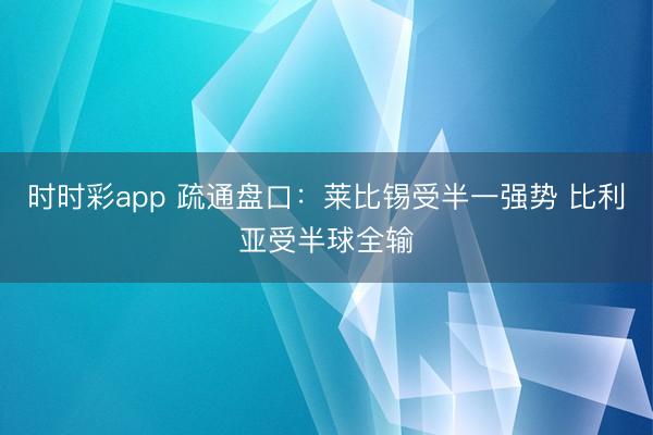 时时彩app 疏通盘口：莱比锡受半一强势 比利亚受半球全输