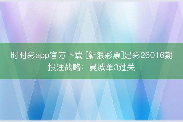时时彩app官方下载 [新浪彩票]足彩26016期投注战略：曼城单3过关