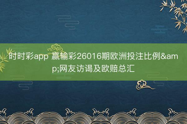时时彩app 赢输彩26016期欧洲投注比例&网友访谒及欧赔总汇