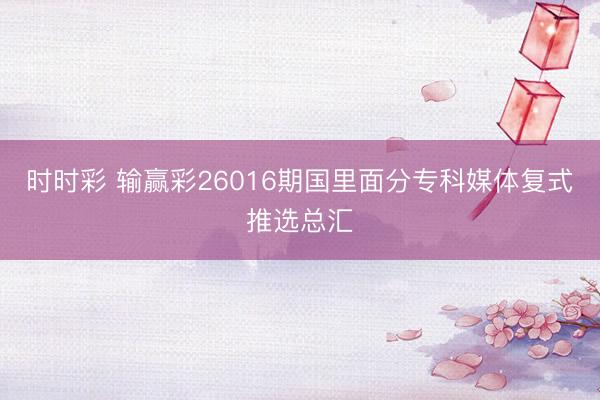 时时彩 输赢彩26016期国里面分专科媒体复式推选总汇
