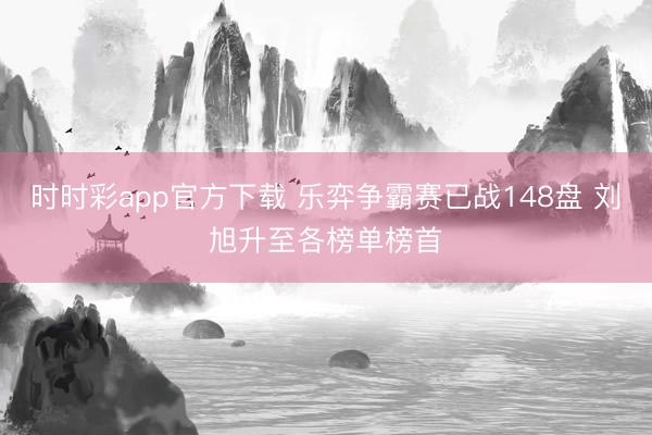 时时彩app官方下载 乐弈争霸赛已战148盘 刘旭升至各榜单榜首