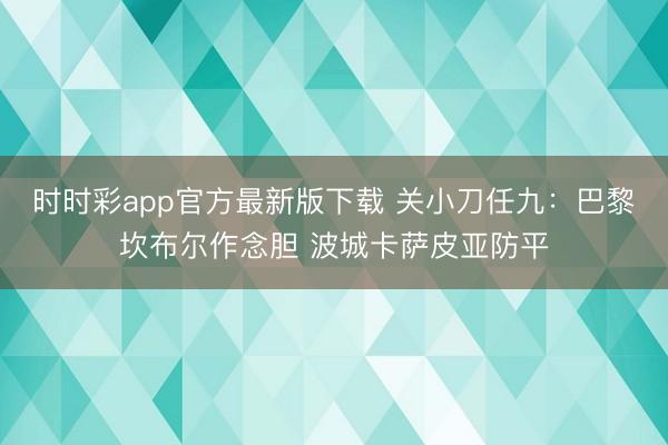 时时彩app官方最新版下载 关小刀任九:巴黎坎布尔作念胆 波城卡萨皮亚防平