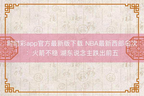时时彩app官方最新版下载 NBA最新西部名次：火箭不稳 湖东说念主跌出前五
