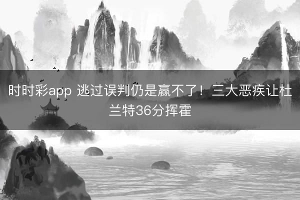 时时彩app 逃过误判仍是赢不了！三大恶疾让杜兰特36分挥霍