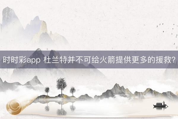时时彩app 杜兰特并不可给火箭提供更多的援救？