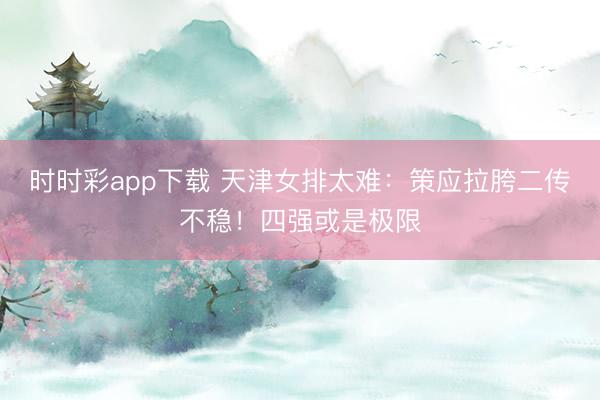 时时彩app下载 天津女排太难：策应拉胯二传不稳！四强或是极限
