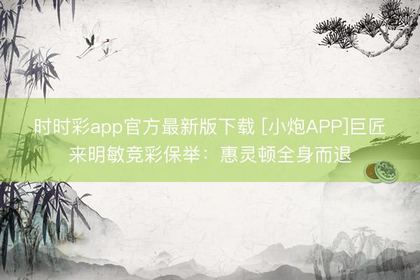 时时彩app官方最新版下载 [小炮APP]巨匠来明敏竞彩保举：惠灵顿全身而退