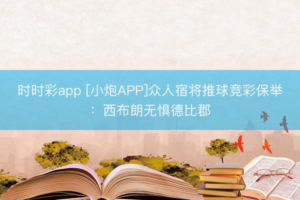时时彩app [小炮APP]众人宿将推球竞彩保举：西布朗无惧德比郡