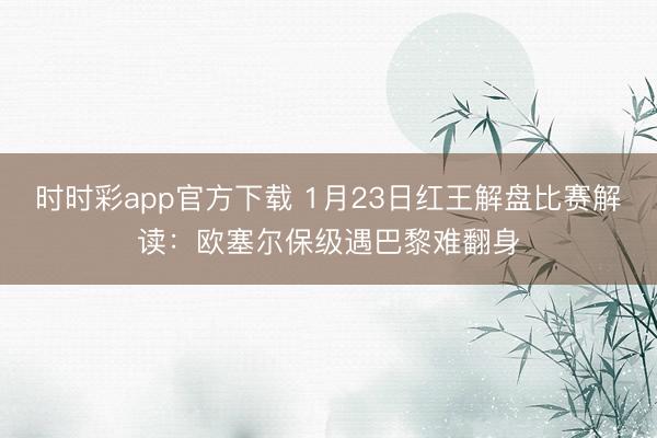 时时彩app官方下载 1月23日红王解盘比赛解读：欧塞尔保级遇巴黎难翻身