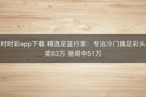 时时彩app下载 精选足篮行家:专治冷门擒足彩头奖63万 驰哥中51万