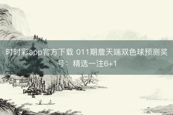 时时彩app官方下载 011期詹天端双色球预测奖号：精选一注6+1