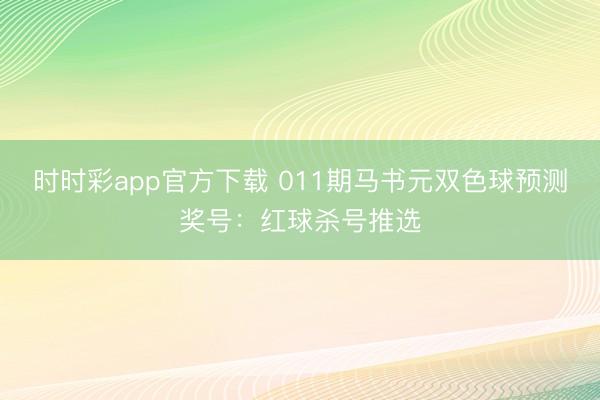 时时彩app官方下载 011期马书元双色球预测奖号：红球杀号推选