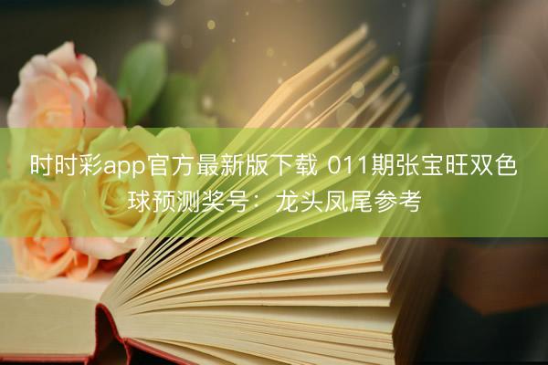 时时彩app官方最新版下载 011期张宝旺双色球预测奖号:龙头凤尾参考
