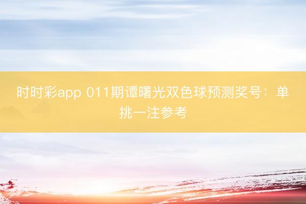 时时彩app 011期谭曙光双色球预测奖号:单挑一注参考
