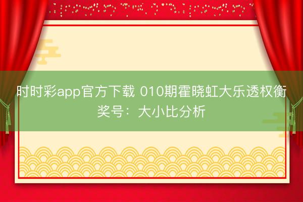 时时彩app官方下载 010期霍晓虹大乐透权衡奖号:大小比分析