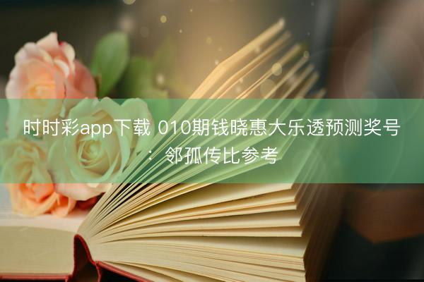 时时彩app下载 010期钱晓惠大乐透预测奖号:邻孤传比参考