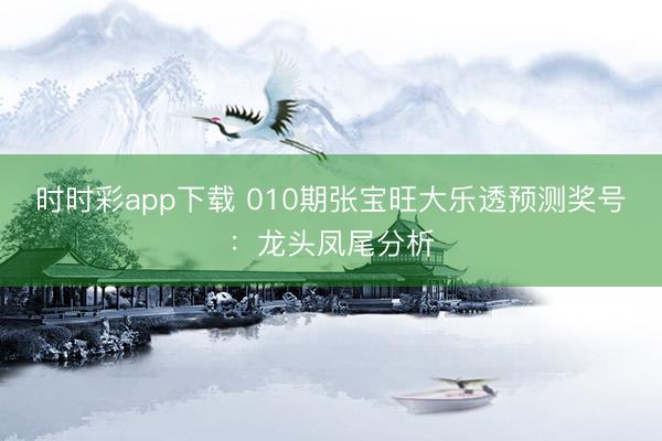 时时彩app下载 010期张宝旺大乐透预测奖号：龙头凤尾分析
