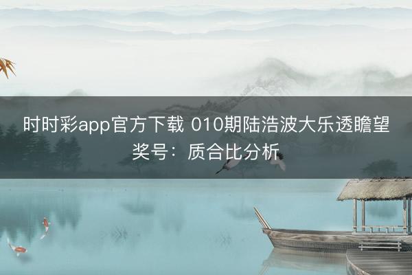 时时彩app官方下载 010期陆浩波大乐透瞻望奖号：质合比分析