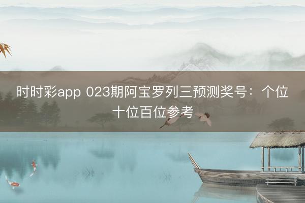 时时彩app 023期阿宝罗列三预测奖号：个位十位百位参考