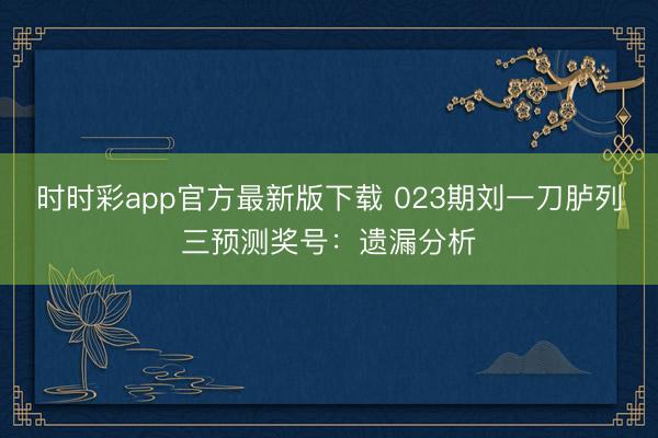 时时彩app官方最新版下载 023期刘一刀胪列三预测奖号：遗漏分析