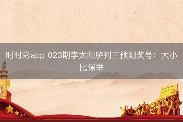 时时彩app 023期李太阳胪列三预测奖号:大小比保举