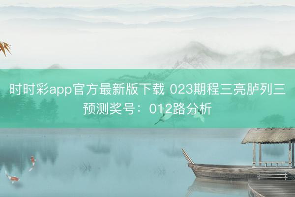 时时彩app官方最新版下载 023期程三亮胪列三预测奖号：012路分析