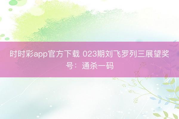 时时彩app官方下载 023期刘飞罗列三展望奖号:通杀一码