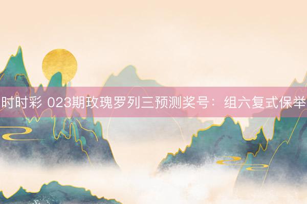 时时彩 023期玫瑰罗列三预测奖号:组六复式保举