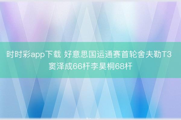 时时彩app下载 好意思国运通赛首轮舍夫勒T3 窦泽成66杆李昊桐68杆
