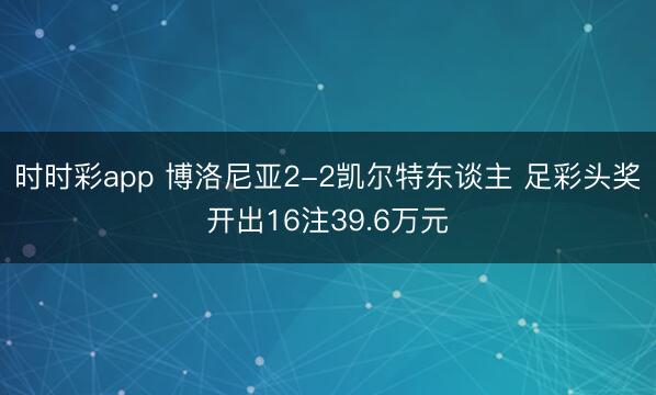 时时彩app 博洛尼亚2-2凯尔特东谈主 足彩头奖开出16注39.6万元