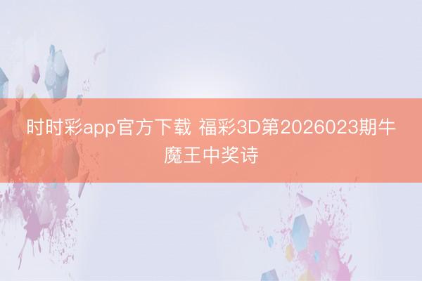 时时彩app官方下载 福彩3D第2026023期牛魔王中奖诗