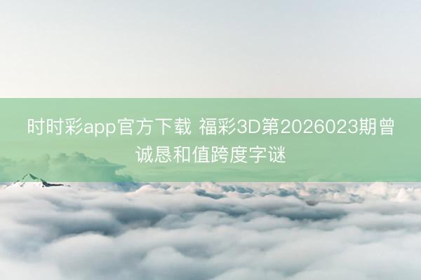 时时彩app官方下载 福彩3D第2026023期曾诚恳和值跨度字谜