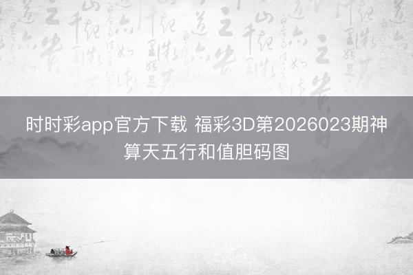 时时彩app官方下载 福彩3D第2026023期神算天五行和值胆码图