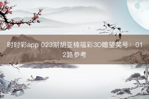 时时彩app 023期胡亚楠福彩3D瞻望奖号：012路参考