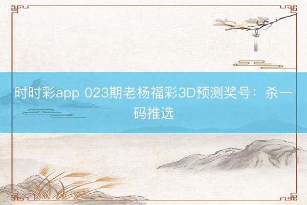时时彩app 023期老杨福彩3D预测奖号:杀一码推选