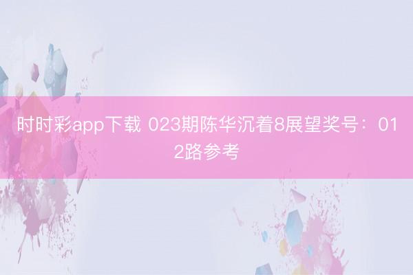 时时彩app下载 023期陈华沉着8展望奖号:012路参考