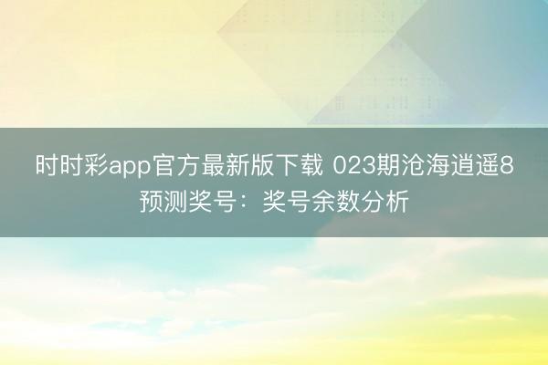 时时彩app官方最新版下载 023期沧海逍遥8预测奖号：奖号余数分析