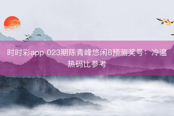 时时彩app 023期陈青峰悠闲8预测奖号:冷温热码比参考