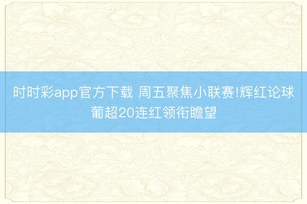 时时彩app官方下载 周五聚焦小联赛!辉红论球葡超20连红领衔瞻望