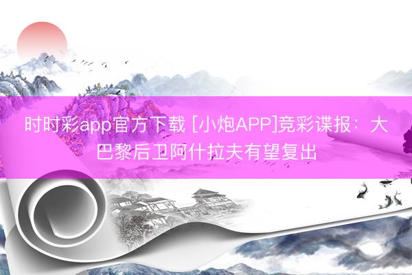 时时彩app官方下载 [小炮APP]竞彩谍报：大巴黎后卫阿什拉夫有望复出