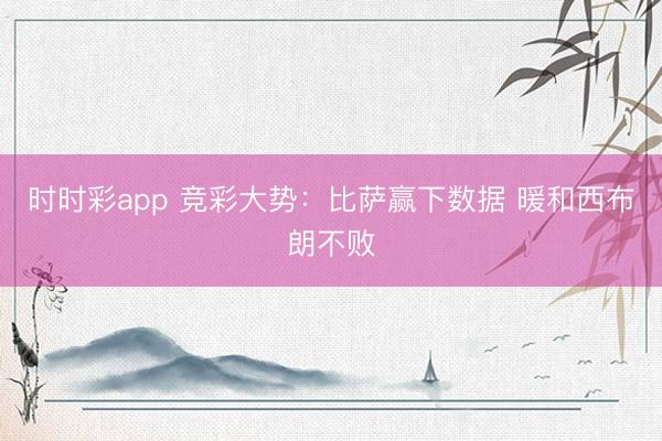 时时彩app 竞彩大势:比萨赢下数据 暖和西布朗不败