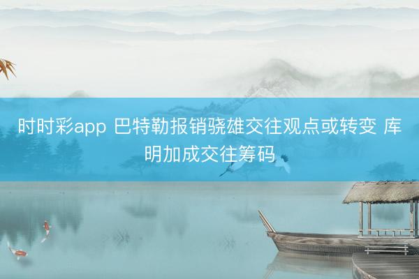 时时彩app 巴特勒报销骁雄交往观点或转变 库明加成交往筹码