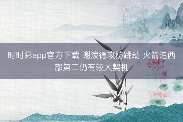 时时彩app官方下载 谢泼德攻防跳动 火箭追西部第二仍有较大契机