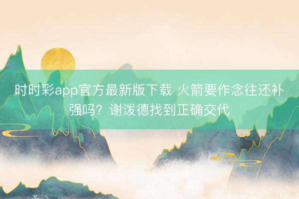 时时彩app官方最新版下载 火箭要作念往还补强吗？谢泼德找到正确交代
