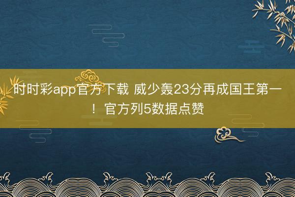 时时彩app官方下载 威少轰23分再成国王第一！官方列5数据点赞