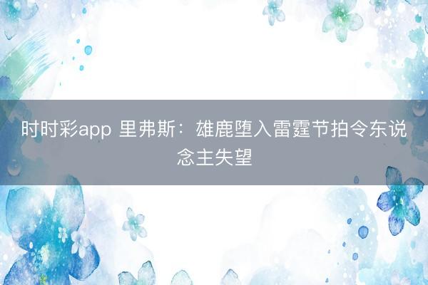 时时彩app 里弗斯：雄鹿堕入雷霆节拍令东说念主失望